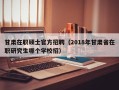 甘肃在职硕士官方招聘（2018年甘肃省在职研究生哪个学校招）