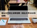 烟台大学硕士讲师招聘（烟台大学2020年招聘）