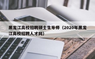 黑龙江高校招聘硕士生导师（2020年黑龙江高校招聘人才网）