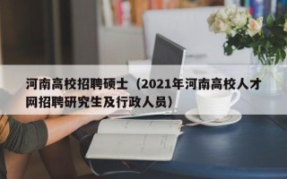 河南高校招聘硕士（2021年河南高校人才网招聘研究生及行政人员）