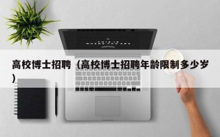 高校博士招聘（高校博士招聘年龄限制多少岁）