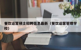 餐饮运营硕士招聘信息最新（餐饮运营管理学校）