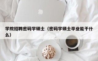 学院招聘密码学硕士（密码学硕士毕业能干什么）