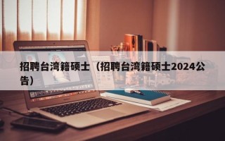 招聘台湾籍硕士（招聘台湾籍硕士2024公告）