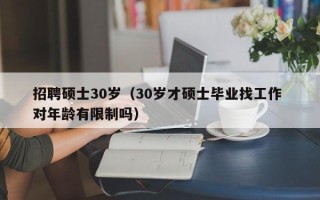 招聘硕士30岁（30岁才硕士毕业找工作 对年龄有限制吗）