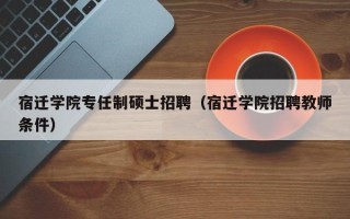 宿迁学院专任制硕士招聘（宿迁学院招聘教师条件）