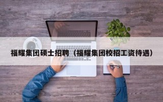 福耀集团硕士招聘（福耀集团校招工资待遇）