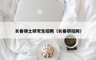 长春硕士研究生招聘（长春研招网）