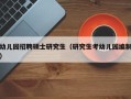 幼儿园招聘硕士研究生（研究生考幼儿园编制）