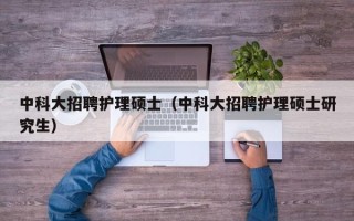 中科大招聘护理硕士（中科大招聘护理硕士研究生）