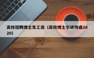 高校招聘博士生工资（高校博士引进待遇2020）