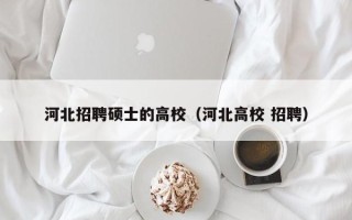 河北招聘硕士的高校（河北高校 招聘）