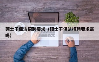硕士干保洁招聘要求（硕士干保洁招聘要求高吗）