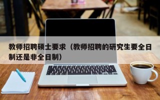 教师招聘硕士要求（教师招聘的研究生要全日制还是非全日制）