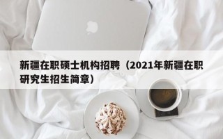 新疆在职硕士机构招聘（2021年新疆在职研究生招生简章）