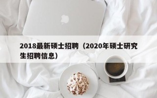 2018最新硕士招聘（2020年硕士研究生招聘信息）