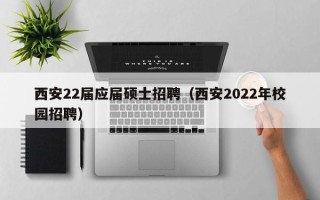 西安22届应届硕士招聘（西安2022年校园招聘）