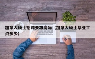加拿大硕士招聘要求高吗（加拿大硕士毕业工资多少）