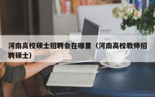 河南高校硕士招聘会在哪里（河南高校教师招聘硕士）