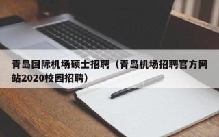 青岛国际机场硕士招聘（青岛机场招聘官方网站2020校园招聘）
