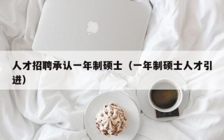 人才招聘承认一年制硕士（一年制硕士人才引进）