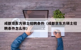 成都京东方硕士招聘条件（成都京东方硕士招聘条件怎么样）