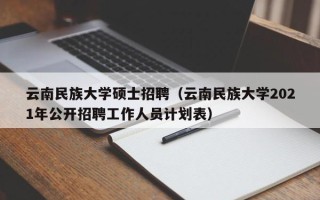 云南民族大学硕士招聘（云南民族大学2021年公开招聘工作人员计划表）