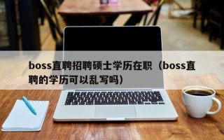 boss直聘招聘硕士学历在职（boss直聘的学历可以乱写吗）