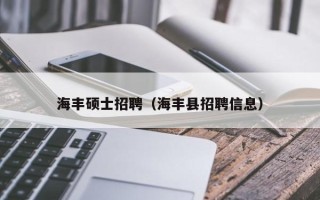 海丰硕士招聘（海丰县招聘信息）
