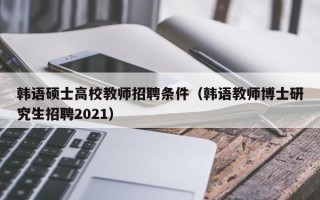 韩语硕士高校教师招聘条件（韩语教师博士研究生招聘2021）