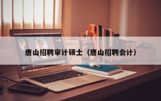 唐山招聘审计硕士（唐山招聘会计）