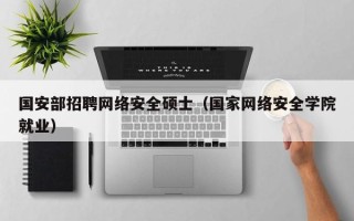 国安部招聘网络安全硕士（国家网络安全学院就业）