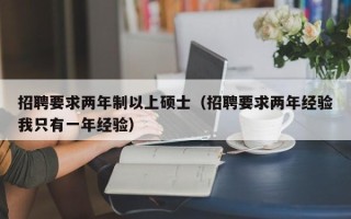 招聘要求两年制以上硕士（招聘要求两年经验我只有一年经验）