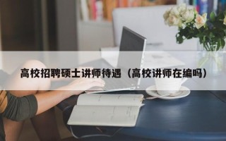 高校招聘硕士讲师待遇（高校讲师在编吗）