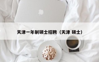 天津一年制硕士招聘（天津 硕士）