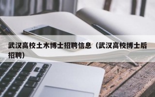 武汉高校土木博士招聘信息（武汉高校博士后招聘）