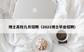 博士高校几月招聘（2021博士毕业招聘）