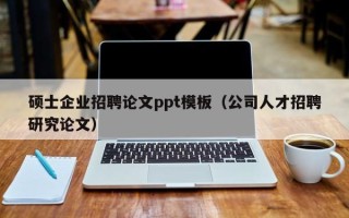 硕士企业招聘论文ppt模板（公司人才招聘研究论文）