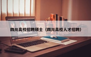 四川高校招聘硕士（四川高校人才招聘）