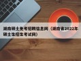 湖南硕士免考招聘信息网（湖南省2022年硕士生招生考试网）