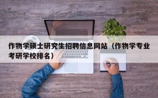 作物学硕士研究生招聘信息网站（作物学专业考研学校排名）