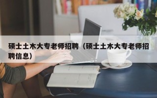 硕士土木大专老师招聘（硕士土木大专老师招聘信息）