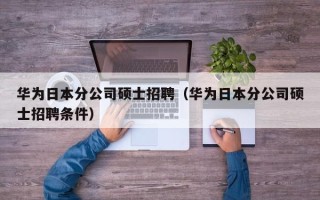 华为日本分公司硕士招聘（华为日本分公司硕士招聘条件）