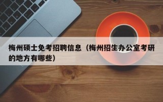 梅州硕士免考招聘信息（梅州招生办公室考研的地方有哪些）