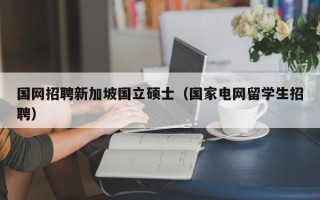 国网招聘新加坡国立硕士（国家电网留学生招聘）