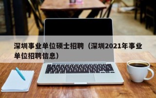 深圳事业单位硕士招聘（深圳2021年事业单位招聘信息）