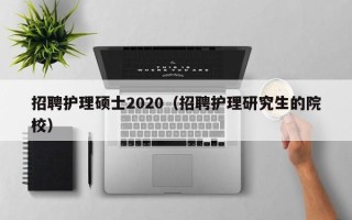 招聘护理硕士2020（招聘护理研究生的院校）
