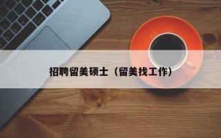 招聘留美硕士（留美找工作）