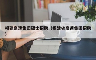 福建高速集团硕士招聘（福建省高速集团招聘）
