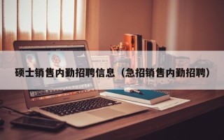 硕士销售内勤招聘信息（急招销售内勤招聘）